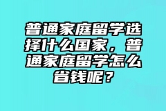 普通家庭留学选择什么国家，普通家庭留学怎么省钱呢？